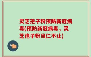 灵芝孢子粉预防新冠病毒(预防新冠病毒，灵芝孢子粉当仁不让)