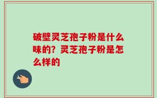 破壁灵芝孢子粉是什么味的？灵芝孢子粉是怎么样的
