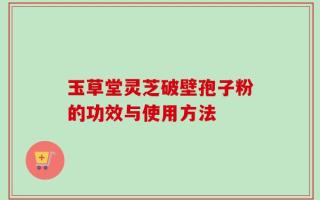 玉草堂灵芝破壁孢子粉的功效与使用方法
