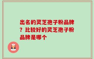 出名的灵芝孢子粉品牌？比较好的灵芝孢子粉品牌是哪个