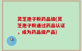灵芝孢子粉药品级(灵芝孢子粉通过药品认证，成为药品级产品)