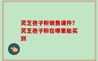 灵芝孢子粉销售课件？灵芝孢子粉在哪里能买到