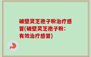 破壁灵芝孢子粉治疗感冒(破壁灵芝孢子粉：有效治疗感冒)