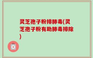 灵芝孢子粉排肺毒(灵芝孢子粉有助肺毒排除)