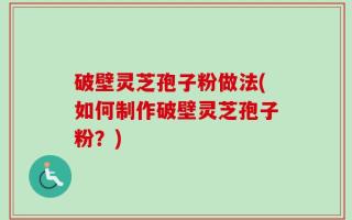 破壁灵芝孢子粉做法(如何制作破壁灵芝孢子粉？)