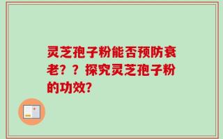 灵芝孢子粉能否预防衰老？？探究灵芝孢子粉的功效？