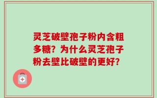 灵芝破壁孢子粉内含粗多糖？为什么灵芝孢子粉去壁比破壁的更好？