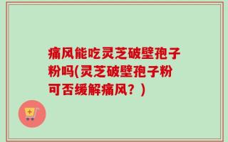 痛风能吃灵芝破壁孢子粉吗(灵芝破壁孢子粉可否缓解痛风？)