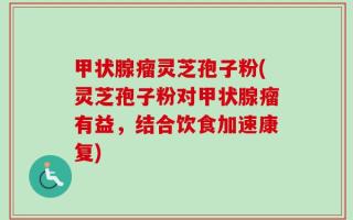 甲状腺瘤灵芝孢子粉(灵芝孢子粉对甲状腺瘤有益，结合饮食加速康复)
