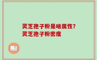 灵芝孢子粉是啥属性？灵芝孢子粉密度