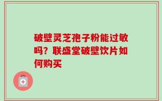 破壁灵芝孢子粉能过敏吗？联盛堂破壁饮片如何购买