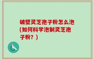 破壁灵芝孢子粉怎么泡(如何科学泡制灵芝孢子粉？)