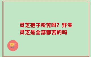 灵芝孢子粉苦吗？野生灵芝是全部都苦的吗
