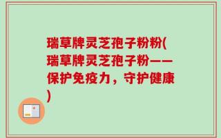 瑞草牌灵芝孢子粉粉(瑞草牌灵芝孢子粉——保护免疫力，守护健康)