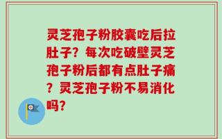 灵芝孢子粉胶囊吃后拉肚子？每次吃破壁灵芝孢子粉后都有点肚子痛？灵芝孢子粉不易消化吗？