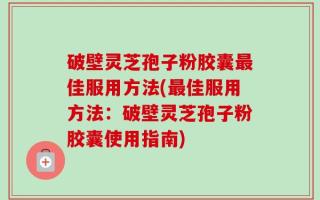 破壁灵芝孢子粉胶囊最佳服用方法(最佳服用方法：破壁灵芝孢子粉胶囊使用指南)