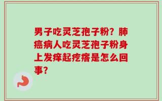 男子吃灵芝孢子粉？肺癌病人吃灵芝孢子粉身上发痒起疙瘩是怎么回事？