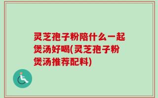 灵芝孢子粉陪什么一起煲汤好喝(灵芝孢子粉煲汤推荐配料)