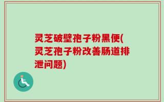 灵芝破壁孢子粉黑便(灵芝孢子粉改善肠道排泄问题)