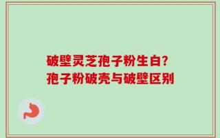破壁灵芝孢子粉生白？孢子粉破壳与破壁区别