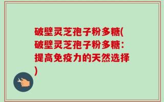 破壁灵芝孢子粉多糖(破壁灵芝孢子粉多糖：提高免疫力的天然选择)