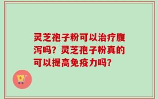 灵芝孢子粉可以治疗腹泻吗？灵芝孢子粉真的可以提高免疫力吗？