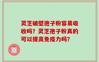 灵芝破壁孢子粉容易吸收吗？灵芝孢子粉真的可以提高免疫力吗？