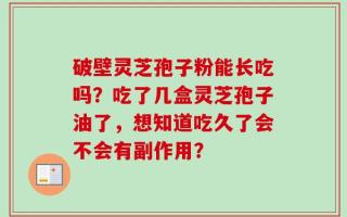 破壁灵芝孢子粉能长吃吗？吃了几盒灵芝孢子油了，想知道吃久了会不会有副作用？