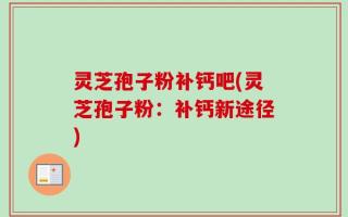 灵芝孢子粉补钙吧(灵芝孢子粉：补钙新途径)