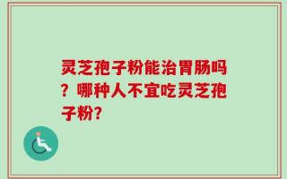 灵芝孢子粉能治胃肠吗？哪种人不宜吃灵芝孢子粉？