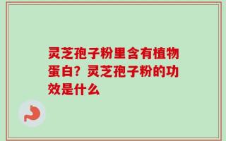 灵芝孢子粉里含有植物蛋白？灵芝孢子粉的功效是什么