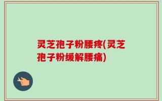 灵芝孢子粉腰疼(灵芝孢子粉缓解腰痛)
