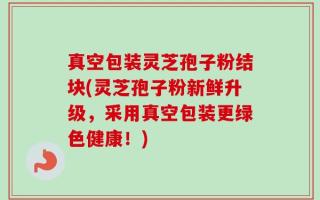 真空包装灵芝孢子粉结块(灵芝孢子粉新鲜升级，采用真空包装更绿色健康！)