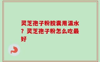 灵芝孢子粉胶囊用温水？灵芝孢子粉怎么吃最好