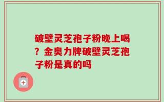 破壁灵芝孢子粉晚上喝？金奥力牌破壁灵芝孢子粉是真的吗
