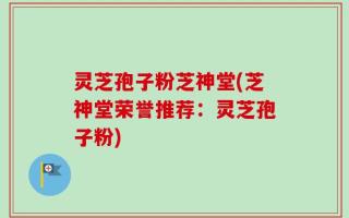 灵芝孢子粉芝神堂(芝神堂荣誉推荐：灵芝孢子粉)