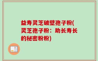 益寿灵芝破壁孢子粉(灵芝孢子粉：助长寿长的秘密粉粉)