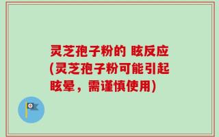 灵芝孢子粉的 眩反应(灵芝孢子粉可能引起眩晕，需谨慎使用)