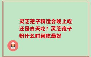 灵芝孢子粉适合晚上吃还是白天吃？灵芝孢子粉什么时间吃最好