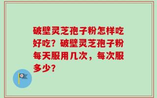 破壁灵芝孢子粉怎样吃好吃？破壁灵芝孢子粉每天服用几次，每次服多少？