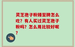 灵芝孢子粉臻至牌怎么吃？有人买过灵芝孢子粉吗？怎么用比较好呢？