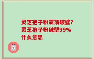 灵芝孢子粉震荡破壁？灵芝孢子粉破壁99%什么意思