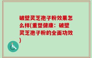 破壁灵芝孢子粉效果怎么样(重塑健康：破壁灵芝孢子粉的全面功效)
