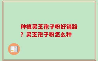 种植灵芝孢子粉好销路？灵芝孢子粉怎么种