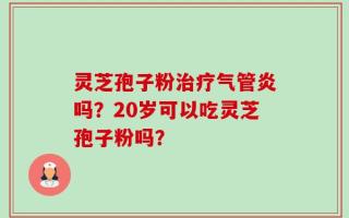 灵芝孢子粉治疗气管炎吗？20岁可以吃灵芝孢子粉吗？