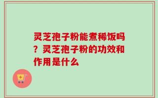 灵芝孢子粉能煮稀饭吗？灵芝孢子粉的功效和作用是什么