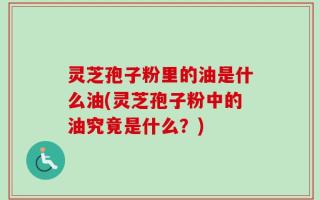 灵芝孢子粉里的油是什么油(灵芝孢子粉中的油究竟是什么？)