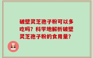 破壁灵芝孢子粉可以多吃吗？科学地解析破壁灵芝孢子粉的食用量？