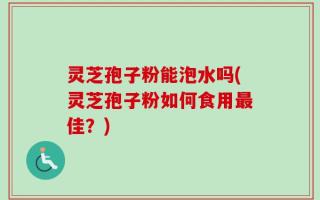 灵芝孢子粉能泡水吗(灵芝孢子粉如何食用最佳？)