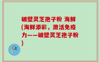 破壁灵芝孢子粉 海鲜(海鲜添彩，激活免疫力——破壁灵芝孢子粉)